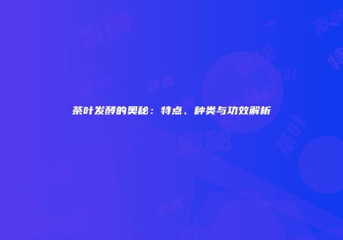 茶叶发酵的奥秘：特点、种类与功效解析