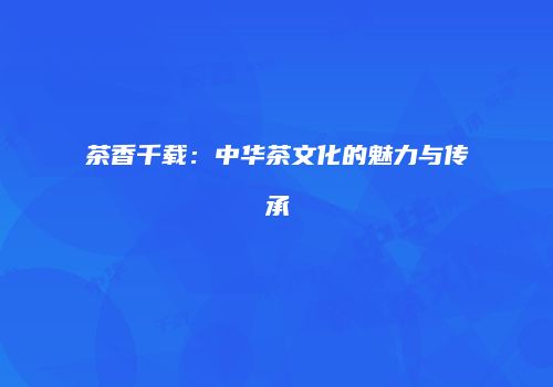 茶香千载：中华茶文化的魅力与传承