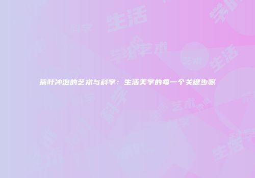 茶叶冲泡的艺术与科学：生活美学的每一个关键步骤