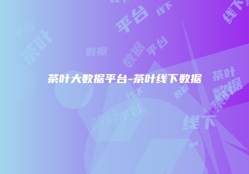 茶叶大数据平台-茶叶线下数据
