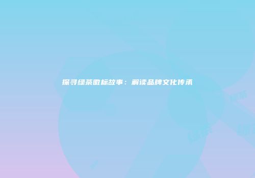 探寻绿茶徽标故事：解读品牌文化传承