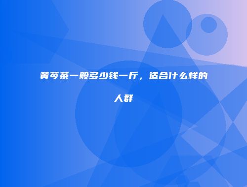 黄芩茶一般多少钱一斤，适合什么样的人群