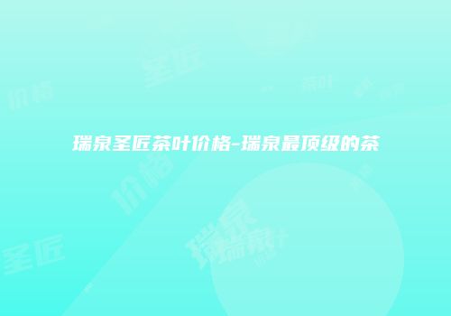 瑞泉圣匠茶叶价格-瑞泉最顶级的茶