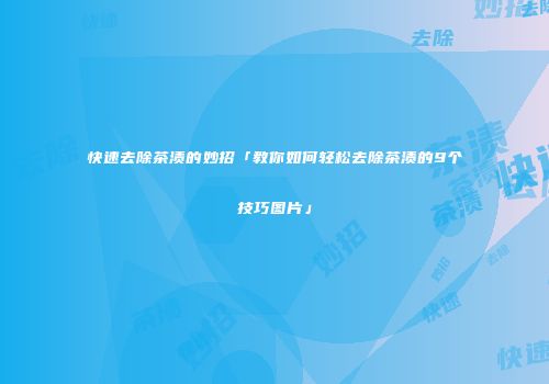 快速去除茶渍的妙招「教你如何轻松去除茶渍的9个技巧图片」