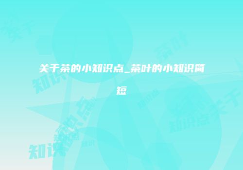 关于茶的小知识点_茶叶的小知识简短