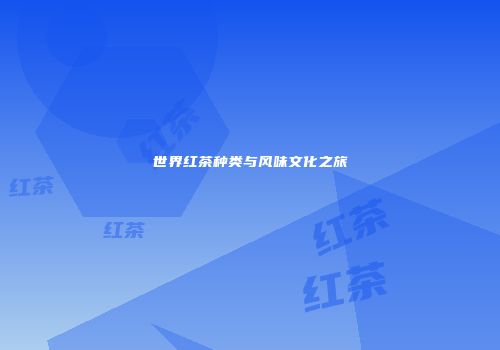 世界红茶种类与风味文化之旅