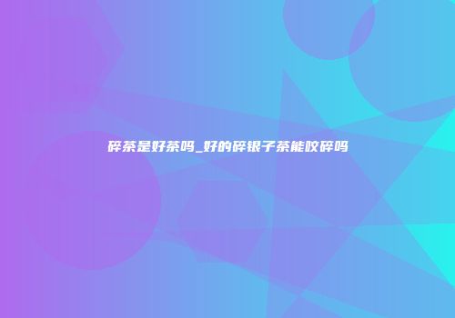 碎茶是好茶吗_好的碎银子茶能咬碎吗