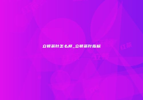立顿茶叶怎么样_立顿茶叶指标
