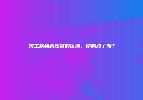 喝生茶和喝熟茶的区别，你喝对了吗？