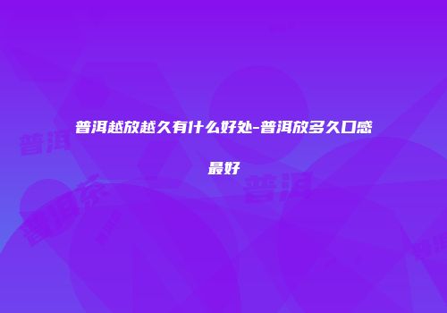 普洱越放越久有什么好处-普洱放多久口感最好