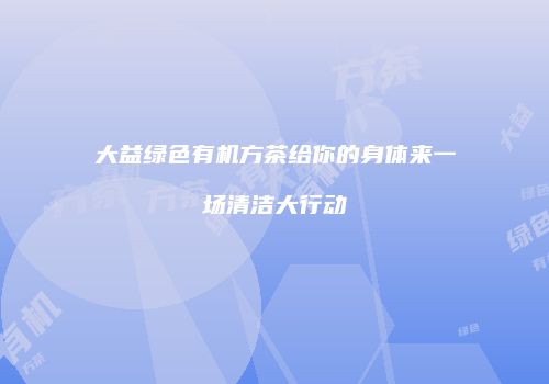 大益绿色有机方茶给你的身体来一场清洁大行动