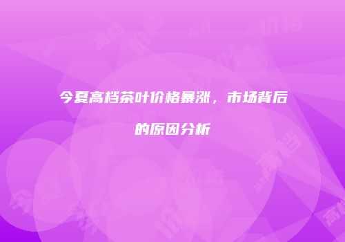 今夏高档茶叶价格暴涨，市场背后的原因分析
