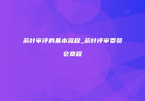 茶叶审评的基本流程_茶叶评审委员会章程