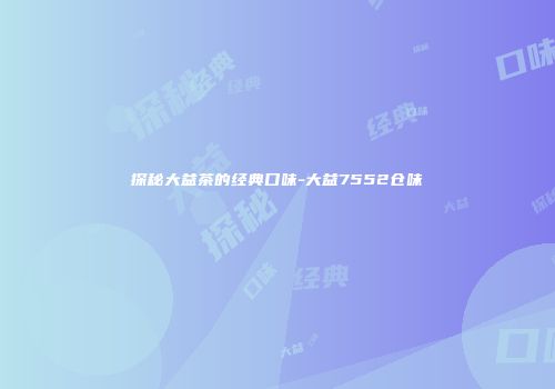 探秘大益茶的经典口味-大益7552仓味