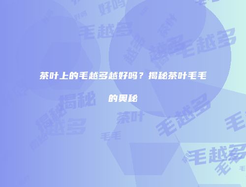 茶叶上的毛越多越好吗？揭秘茶叶毛毛的奥秘