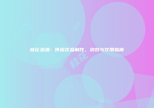 桂花泡酒：传统饮品制作、功效与饮用指南