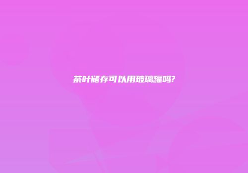 茶叶储存可以用玻璃罐吗?