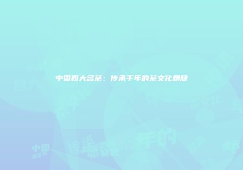 中国四大名茶：传承千年的茶文化精髓