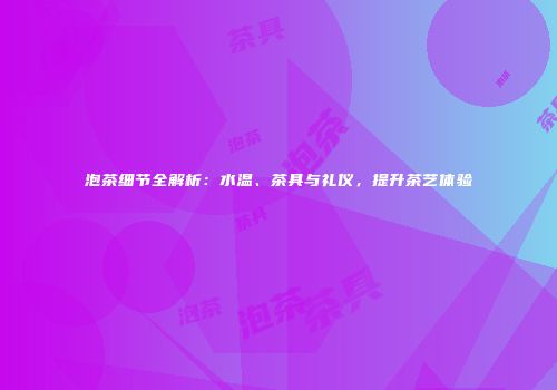泡茶细节全解析：水温、茶具与礼仪，提升茶艺体验