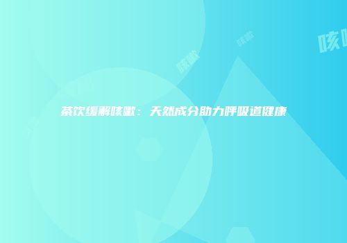 茶饮缓解咳嗽：天然成分助力呼吸道健康