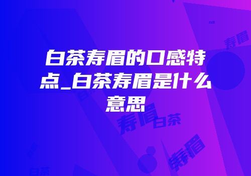 白茶寿眉的口感特点_白茶寿眉是什么意思