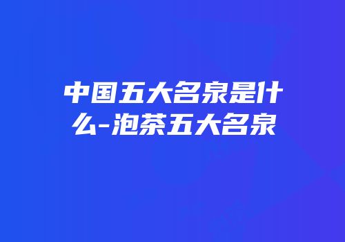 中国五大名泉是什么-泡茶五大名泉