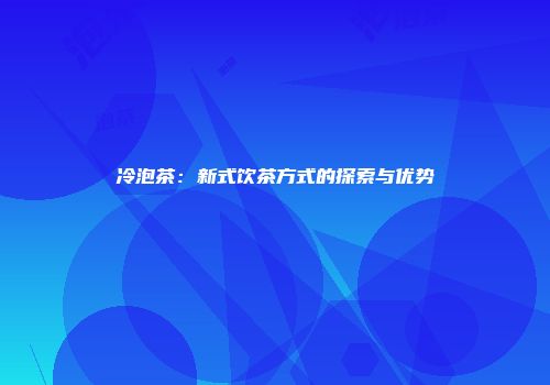 冷泡茶：新式饮茶方式的探索与优势