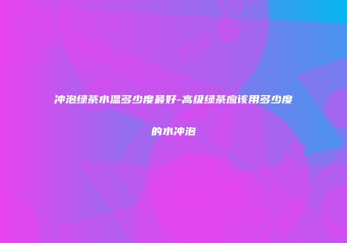 冲泡绿茶水温多少度最好-高级绿茶应该用多少度的水冲泡