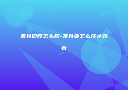 茶具应该怎么摆-茶具要怎么摆才好看
