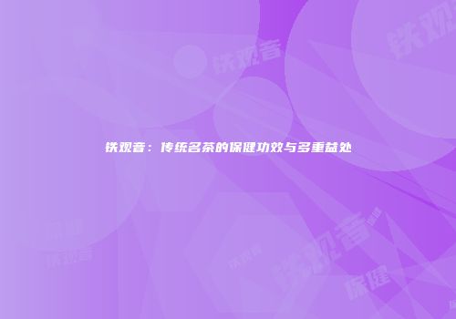 铁观音：传统名茶的保健功效与多重益处