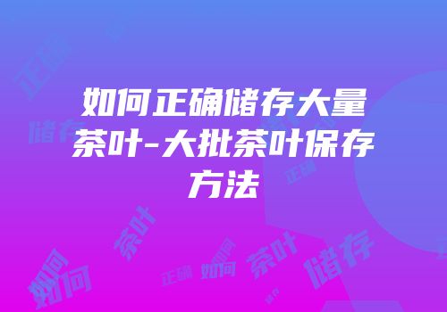 如何正确储存大量茶叶-大批茶叶保存方法