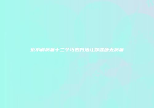 茶水解病痛十二个巧妙方法让你健康无病痛