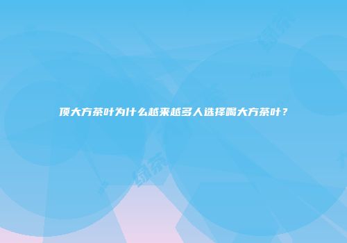 顶大方茶叶为什么越来越多人选择喝大方茶叶？