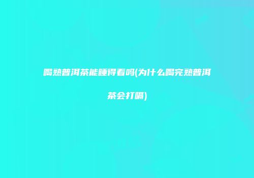 喝熟普洱茶能睡得着吗(为什么喝完熟普洱茶会打嗝)