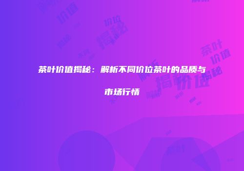 茶叶价值揭秘：解析不同价位茶叶的品质与市场行情