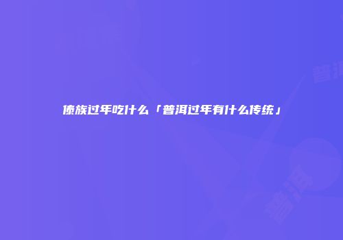 傣族过年吃什么「普洱过年有什么传统」