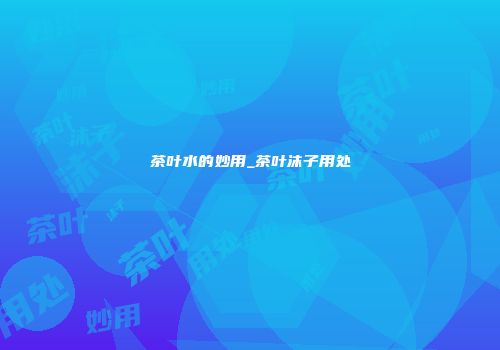 茶叶水的妙用_茶叶沫子用处