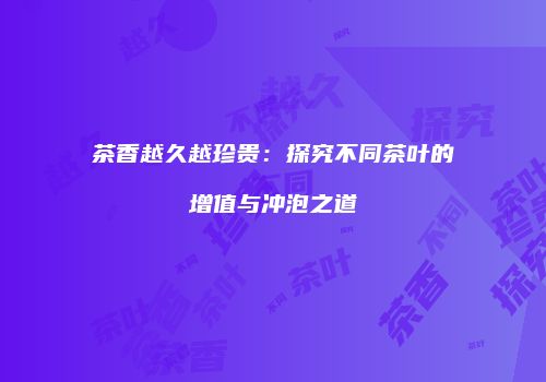 茶香越久越珍贵：探究不同茶叶的增值与冲泡之道
