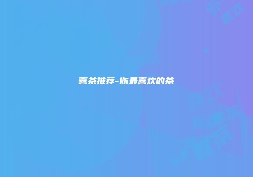 喜茶推荐-你最喜欢的茶