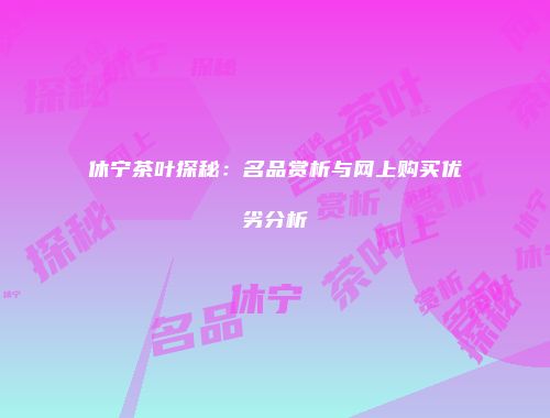 休宁茶叶探秘：名品赏析与网上购买优劣分析