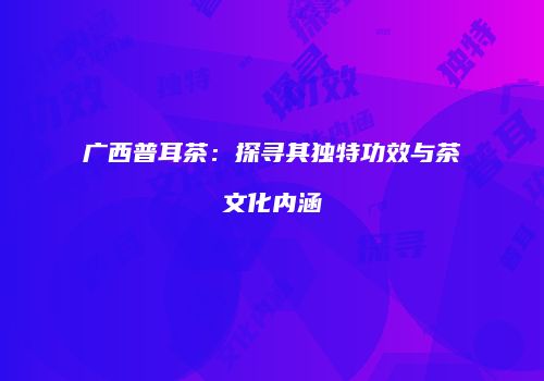广西普耳茶：探寻其独特功效与茶文化内涵