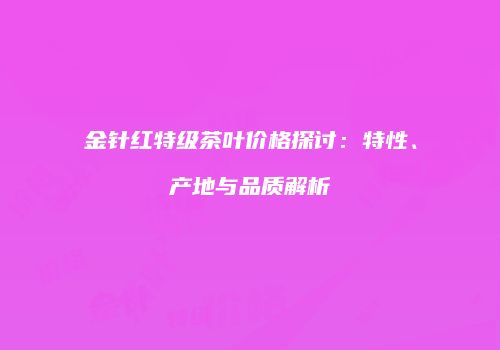 金针红特级茶叶价格探讨：特性、产地与品质解析