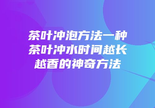 茶叶冲泡方法一种茶叶冲水时间越长越香的神奇方法
