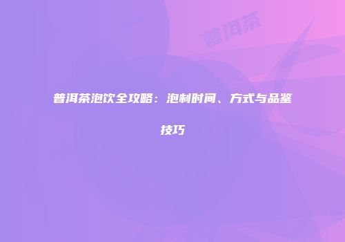 普洱茶泡饮全攻略：泡制时间、方式与品鉴技巧
