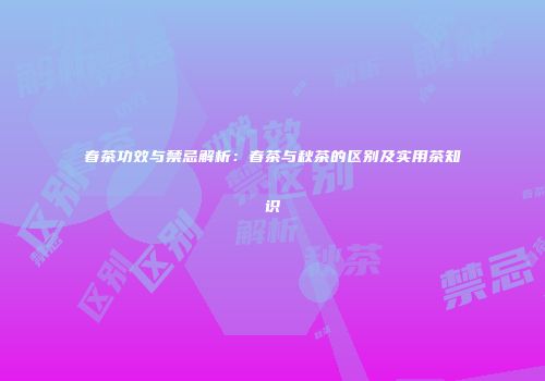 春茶功效与禁忌解析：春茶与秋茶的区别及实用茶知识