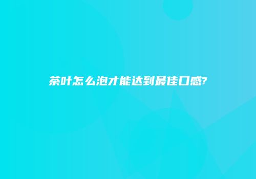 茶叶怎么泡才能达到最佳口感?