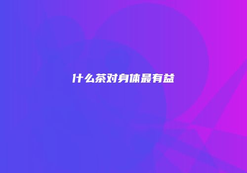 什么茶对身体最有益