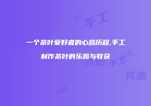 一个茶叶爱好者的心路历程,手工制作茶叶的乐趣与收获
