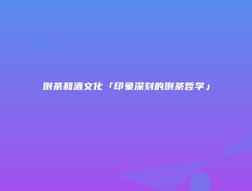 倒茶和酒文化「印象深刻的倒茶哲学」