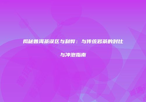 揭秘普洱茶误区与利弊：与传统岩茶的对比与冲泡指南